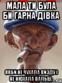 Мала ти була би гарна дівка Якби не чухала пизду і не нюхала пальці.