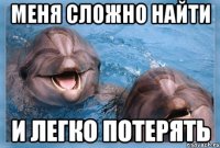 меня сложно найти и легко потерять