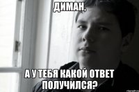 Диман, а у тебя какой ответ получился?