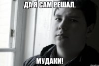 да я сам решал, мудаки!