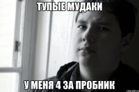 тупые мудаки у меня 4 за пробник
