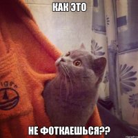 Как это не фоткаешься??