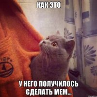 Как это у него получилось сделать мем...