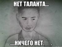 нет таланта... ....ничего нет.__.