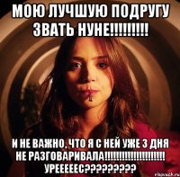 Мою лучшую подругу звать Нуне!!!!!!!!! И не важно, что я с ней уже 3 дня не разговаривала!!!!!!!!!!!!!!!!!!!!! Урееееес?????????