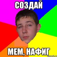 создай мем, нафиг