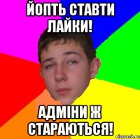 Йопть ставти лайки! Адміни ж стараються!