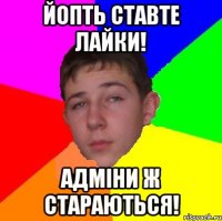 Йопть ставте лайки! Адміни ж стараються!
