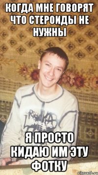 КОГДА МНЕ ГОВОРЯТ ЧТО СТЕРОИДЫ НЕ НУЖНЫ Я ПРОСТО КИДАЮ ИМ ЭТУ ФОТКУ