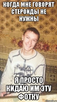 КОГДА МНЕ ГОВОРЯТ СТЕРОИДЫ НЕ НУЖНЫ Я ПРОСТО КИДАЮ ИМ ЭТУ ФОТКУ