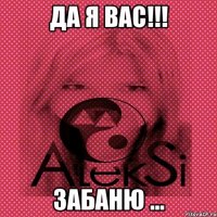 Да я вас!!! забаню ...