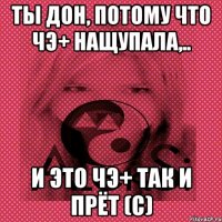 Ты Дон, потому что ЧЭ+ нащупала,.. и это ЧЭ+ так и прёт (с)