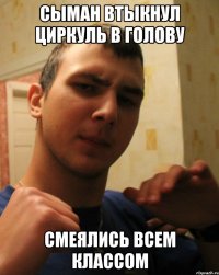 сыман втыкнул циркуль в голову смеялись всем классом