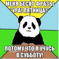 меня бесят фразы "УРА! Пятница!" потому что я учусь в субботу!