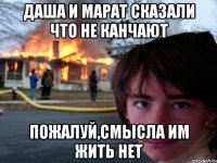 даша и марат сказали что не канчают пожалуй,смысла им жить нет