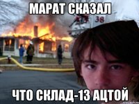марат сказал что склад-13 ацтой