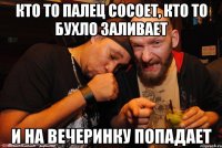 Кто то палец сосоет, кто то бухло заливает и на вечеринку попадает