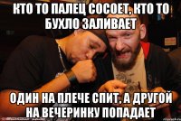 Кто то палец сосоет, кто то бухло заливает Один на плече спит, а другой на вечеринку попадает