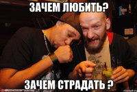 Зачем любить? Зачем страдать ?