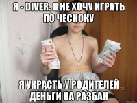 Я - diver. Я не хочу играть по чесноку Я украсть у родителей деньги на разбан