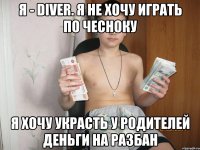 Я - diver. Я не хочу играть по чесноку Я хочу украсть у родителей деньги на разбан