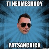 Ti nesmeshnoy Patsanchick
