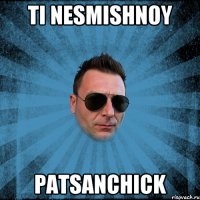 Ti nesmishnoy Patsanchick