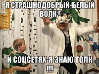 я страшнодобрый-белый волк ! и соцсетях-я знаю толк !!!