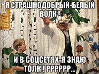 я страшнодобрый-белый волк ! и в соцсетях-я знаю толк ! рррррр...