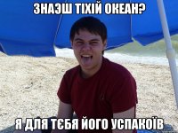 Знаэш Тіхій Океан? Я для тєбя його успакоїв