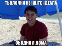 Тьолочки не іщітє ідеала Сьодня я дома