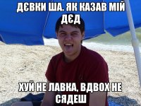 Дєвки ша. Як казав мій дєд Хуй не лавка, вдвох не сядеш