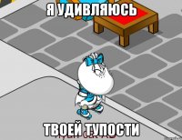 Я удивляюсь Твоей тупости