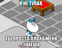 Я не тупая, Ты просто плохо меня знаешь