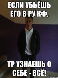 Если убьёшь его в РУ КФ, тр узнаешь о себе - всё!