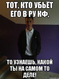 Тот, кто убьёт его в РУ КФ, то узнаешь, какой ты на самом то деле!
