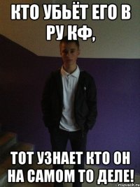 Кто убьёт его в РУ КФ, тот узнает кто он на самом то деле!