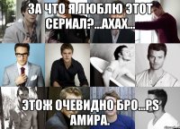 За что я люблю этот сериал?...ахах... Этож очевидно бро...Ps Амира.