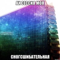 АХ СЕССИЯ МОЯ СНОГСШИБАТЕЛЬНАЯ