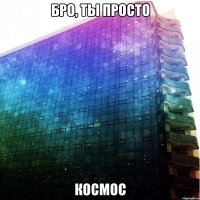 Бро, ты просто КОСМОС