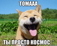 Томааа Ты просто космос :*