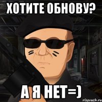хотите обнову? а я нет=)