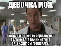 Девочка моя, Я обязательно это сделаю, как только Багз Банни станет президентом Гондураса!
