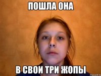 пошла она в свои три жопы