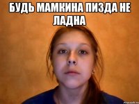 будь мамкина пизда не ладна 