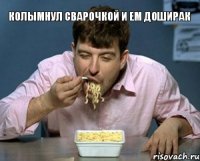 Колымнул сварочкой и ем доширак