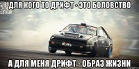для кого то дрифт - это боловство а для меня дрифт - образ жизни