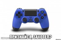  признайся, захотел?