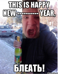 This is happy new ---------- year, блеать!