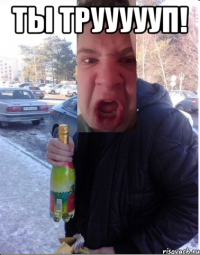 Ты труууууп! 